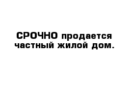 СРОЧНО продается частный жилой дом.